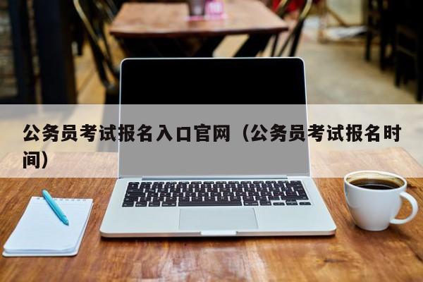 公务员考试报名入口官网（公务员考试报名时间）