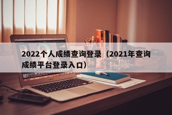 2022个人成绩查询登录（2021年查询成绩平台登录入口）