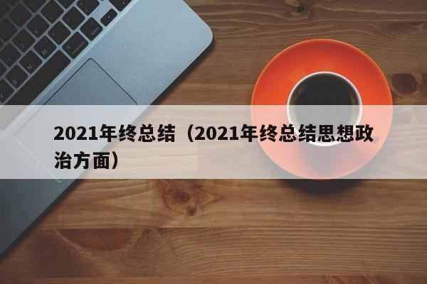 2021年终总结（2021年终总结思想政治方面）