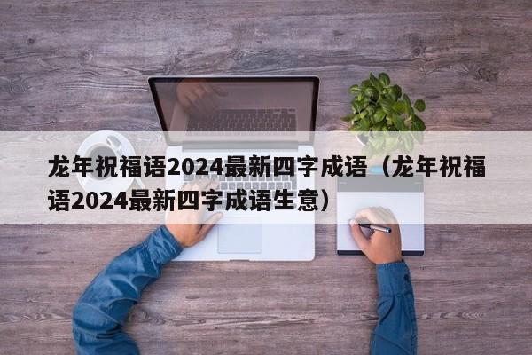 龙年祝福语2024最新四字成语（龙年祝福语2024最新四字成语生意）