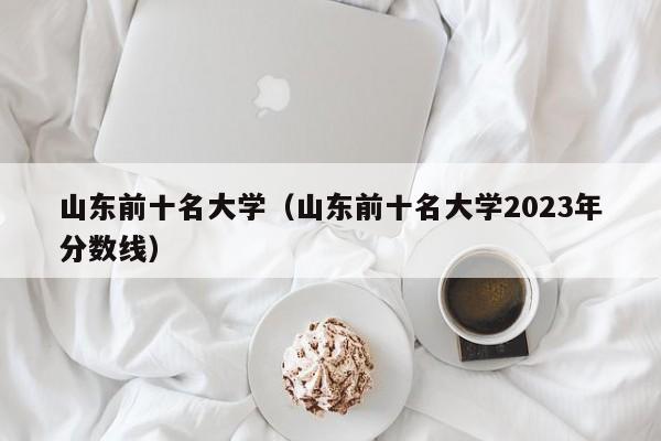 山东前十名大学（山东前十名大学2023年分数线）