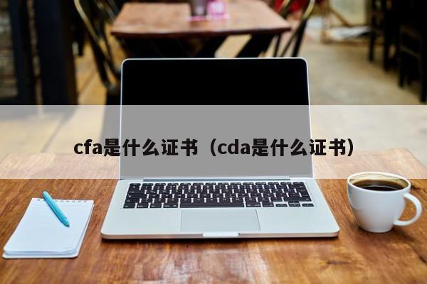 cfa是什么证书（cda是什么证书）