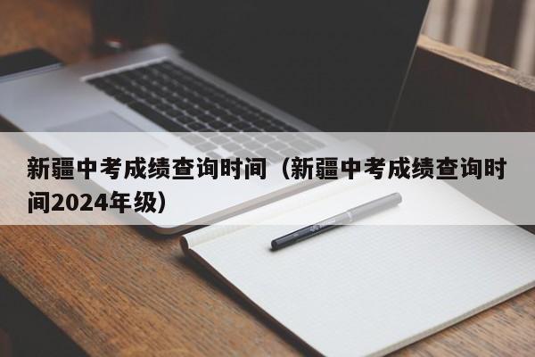 新疆中考成绩查询时间（新疆中考成绩查询时间2024年级）