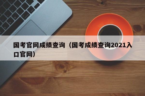 国考官网成绩查询（国考成绩查询2021入口官网）