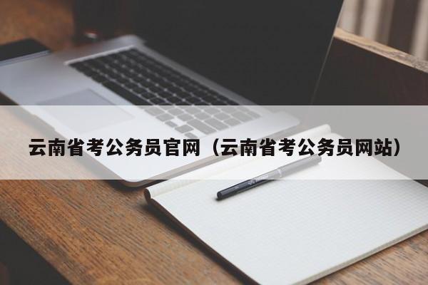 云南省考公务员官网（云南省考公务员网站）