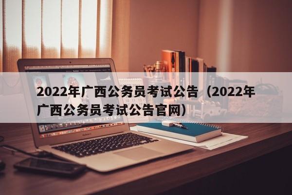 2022年广西公务员考试公告（2022年广西公务员考试公告官网）