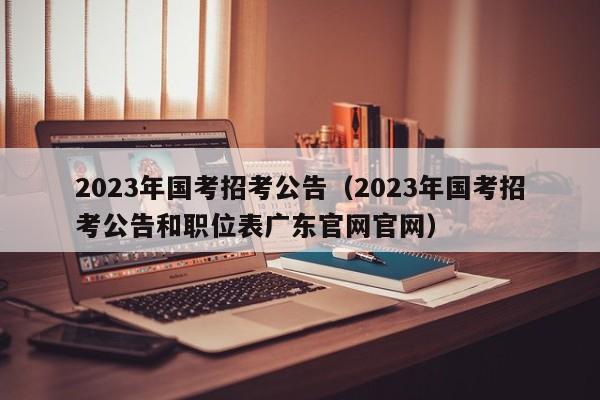 2023年国考招考公告（2023年国考招考公告和职位表广东官网官网）