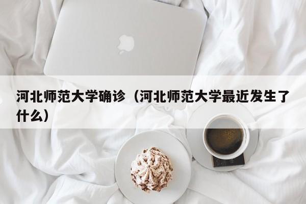 河北师范大学确诊（河北师范大学最近发生了什么）