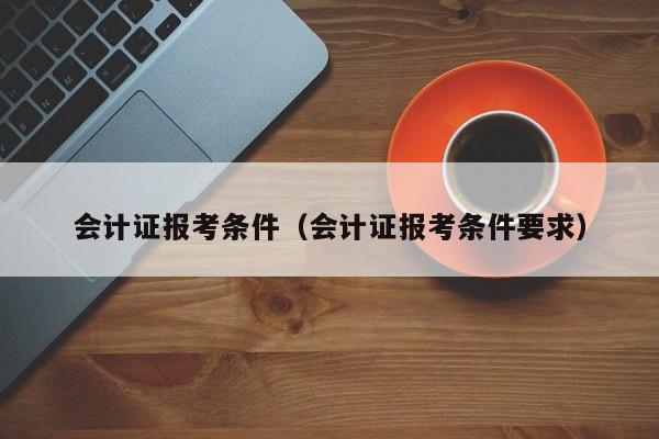 会计证报考条件（会计证报考条件要求）