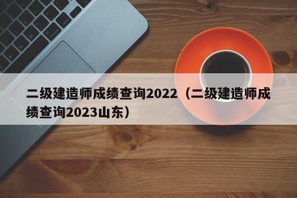 二级建造师成绩查询2022（二级建造师成绩查询2023山东）