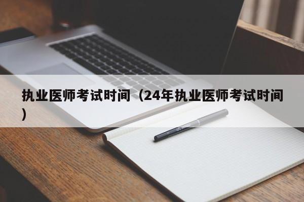 执业医师考试时间（24年执业医师考试时间）