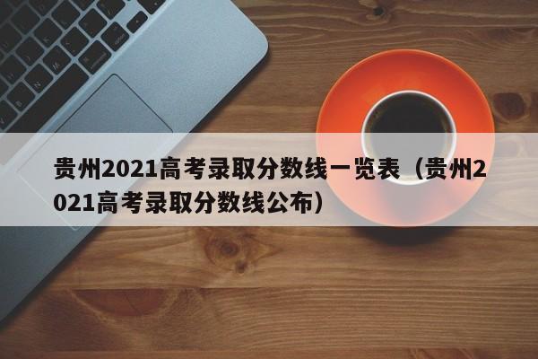 贵州2021高考录取分数线一览表（贵州2021高考录取分数线公布）