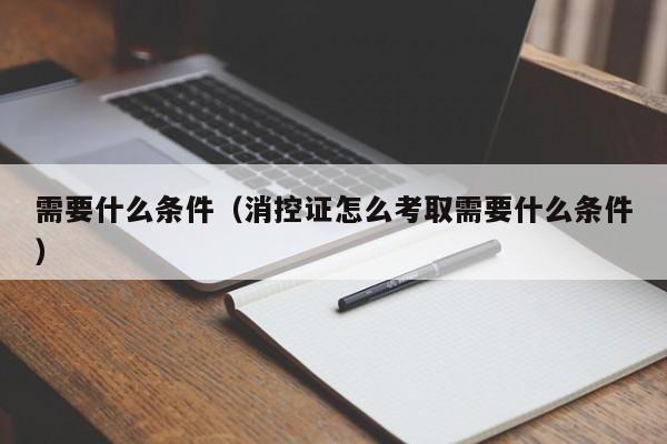 需要什么条件（消控证怎么考取需要什么条件）