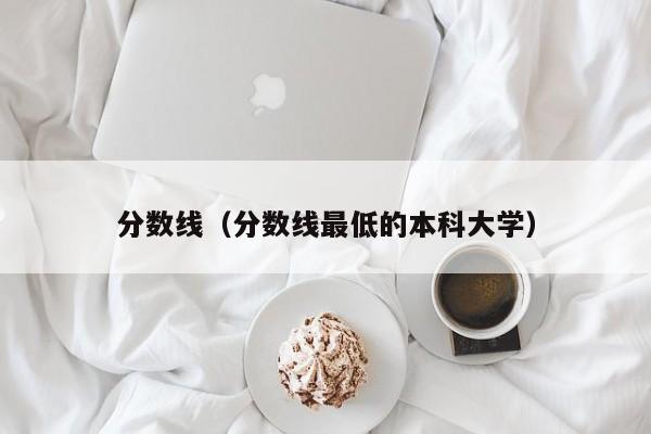 分数线（分数线最低的本科大学）