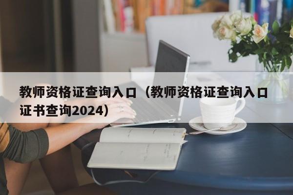 教师资格证查询入口（教师资格证查询入口 证书查询2024）