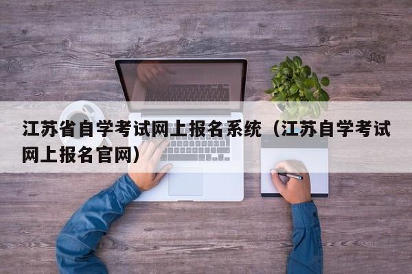 江苏省自学考试网上报名系统（江苏自学考试网上报名官网）