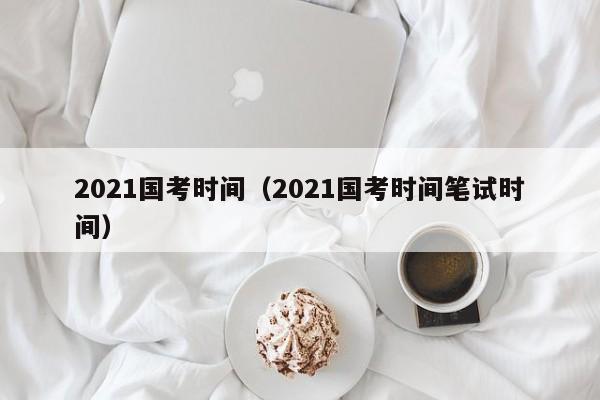 2021国考时间（2021国考时间笔试时间）