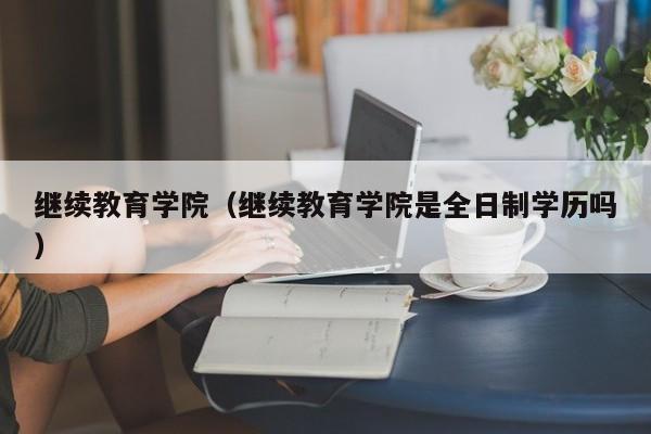 继续教育学院（继续教育学院是全日制学历吗）