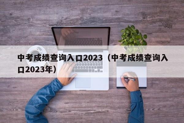 中考成绩查询入口2023（中考成绩查询入口2023年）