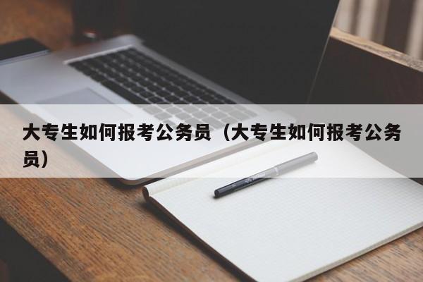 大专生如何报考公务员（大专生如何报考公务员）