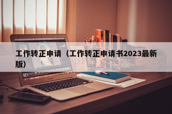 工作转正申请（工作转正申请书2023最新版）