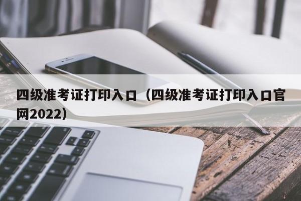 四级准考证打印入口（四级准考证打印入口官网2022）