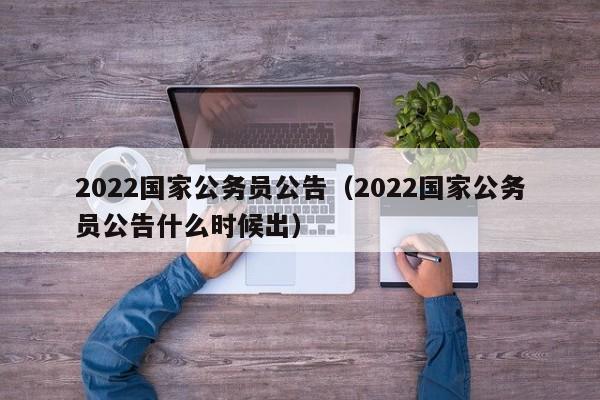 2022国家公务员公告（2022国家公务员公告什么时候出）