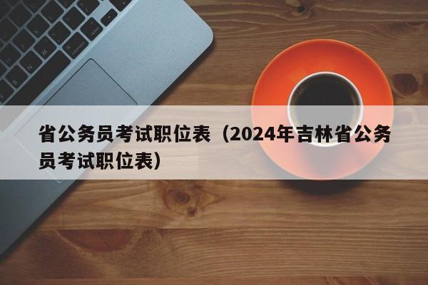 省公务员考试职位表（2024年吉林省公务员考试职位表）