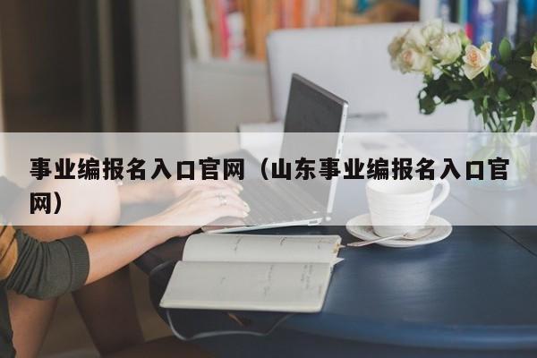 事业编报名入口官网（山东事业编报名入口官网）