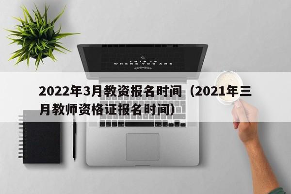 2022年3月教资报名时间（2021年三月教师资格证报名时间）