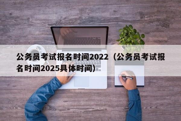 公务员考试报名时间2022（公务员考试报名时间2025具体时间）