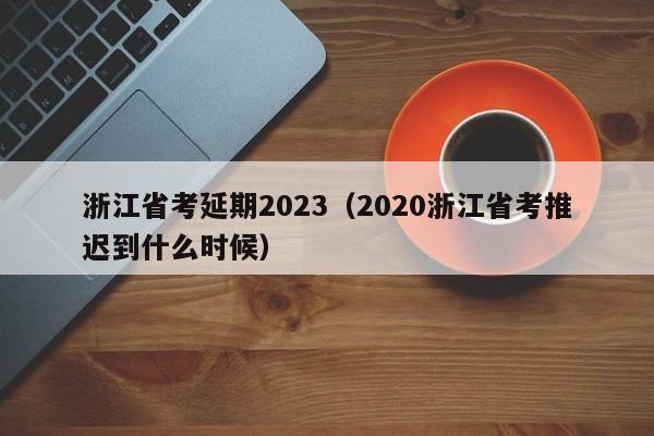 浙江省考延期2023（2020浙江省考推迟到什么时候）