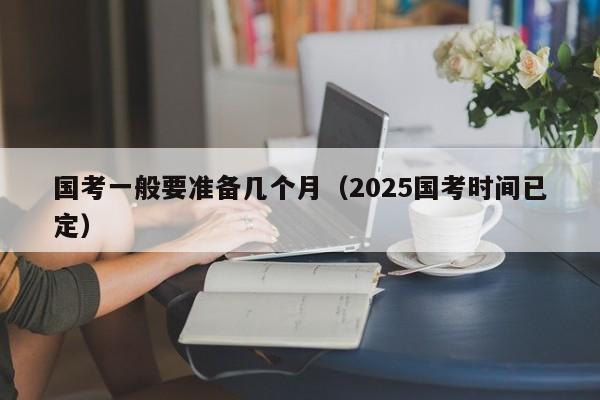 国考一般要准备几个月（2025国考时间已定）