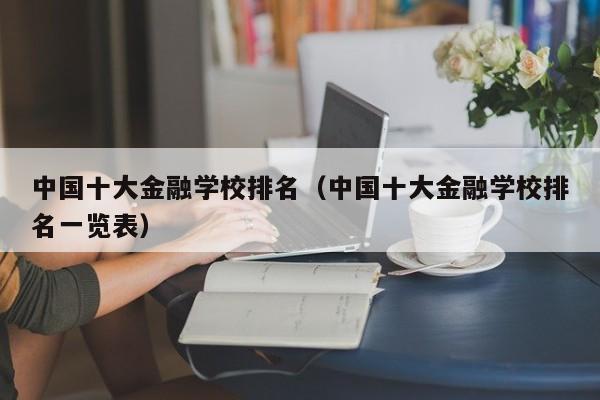 中国十大金融学校排名（中国十大金融学校排名一览表）