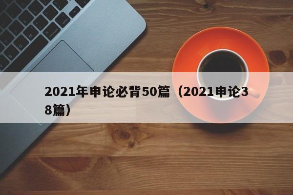 2021年申论必背50篇（2021申论38篇）