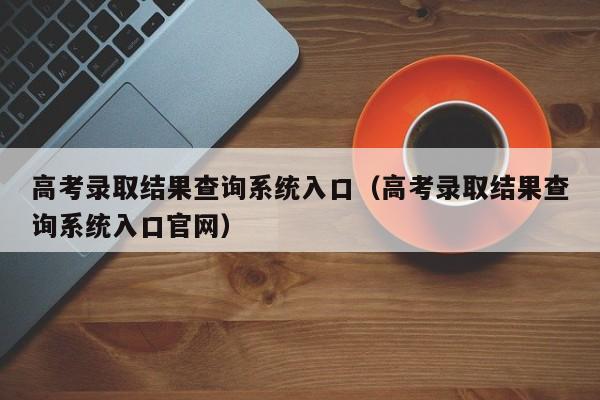 高考录取结果查询系统入口（高考录取结果查询系统入口官网）