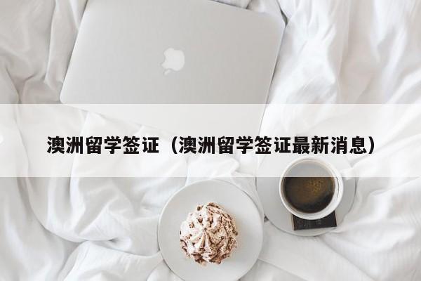 澳洲留学签证（澳洲留学签证最新消息）