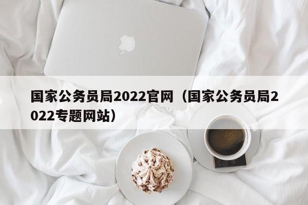 国家公务员局2022官网（国家公务员局2022专题网站）