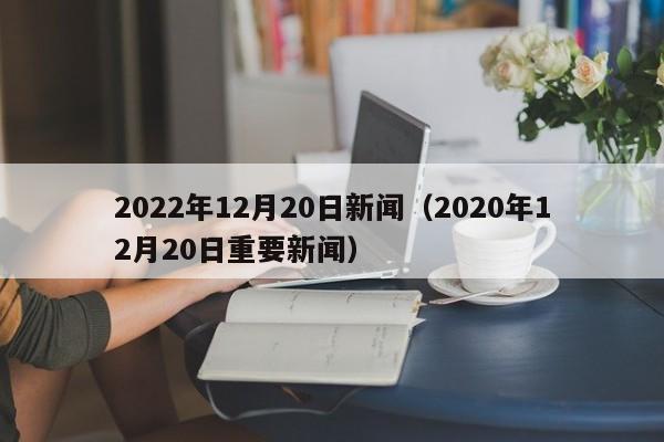 2022年12月20日新闻（2020年12月20日重要新闻）