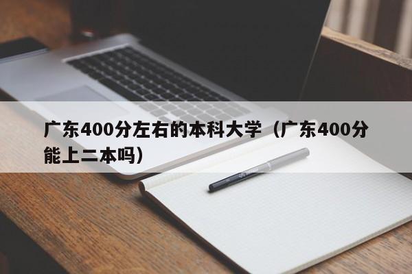 广东400分左右的本科大学（广东400分能上二本吗）