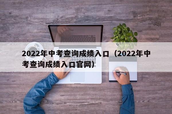 2022年中考查询成绩入口（2022年中考查询成绩入口官网）