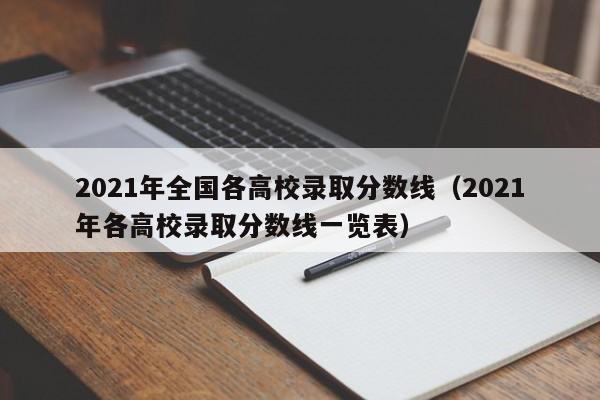 2021年全国各高校录取分数线（2021年各高校录取分数线一览表）