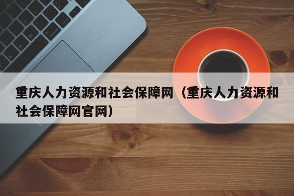 重庆人力资源和社会保障网（重庆人力资源和社会保障网官网）