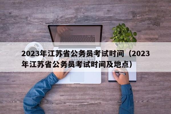 2023年江苏省公务员考试时间（2023年江苏省公务员考试时间及地点）