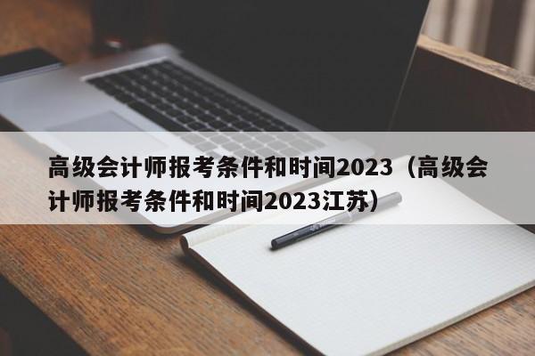 高级会计师报考条件和时间2023（高级会计师报考条件和时间2023江苏）