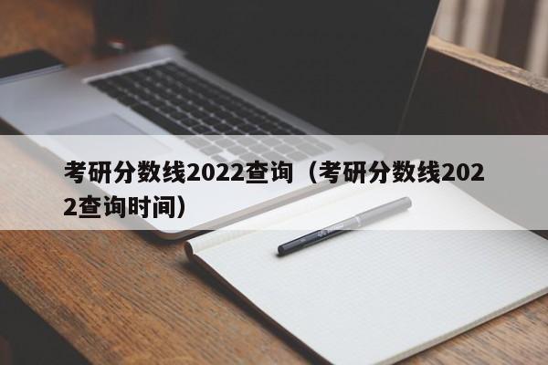 考研分数线2022查询（考研分数线2022查询时间）