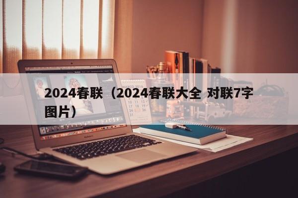 2024春联（2024春联大全 对联7字图片）