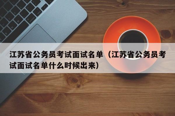 江苏省公务员考试面试名单（江苏省公务员考试面试名单什么时候出来）