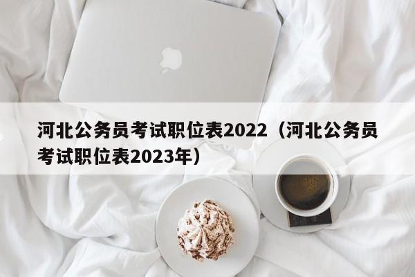 河北公务员考试职位表2022（河北公务员考试职位表2023年）