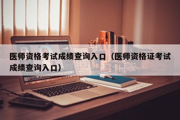 医师资格考试成绩查询入口（医师资格证考试成绩查询入口）